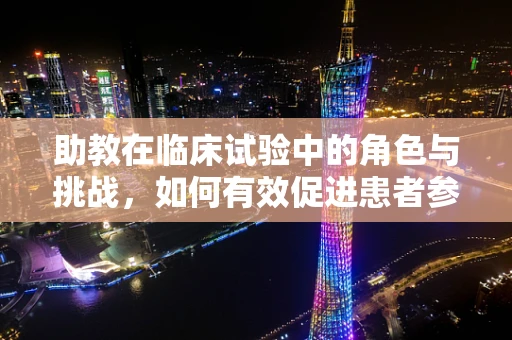 助教在临床试验中的角色与挑战，如何有效促进患者参与？