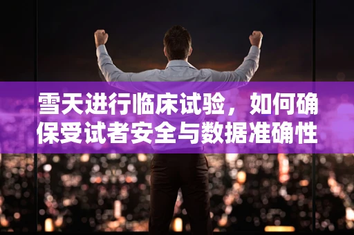 雪天进行临床试验，如何确保受试者安全与数据准确性？
