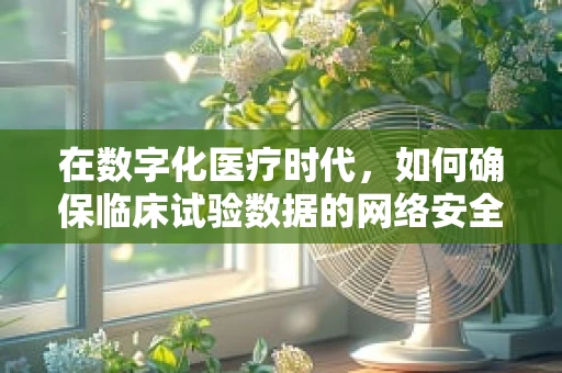 在数字化医疗时代，如何确保临床试验数据的网络安全？