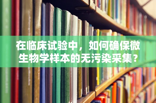 在临床试验中，如何确保微生物学样本的无污染采集？