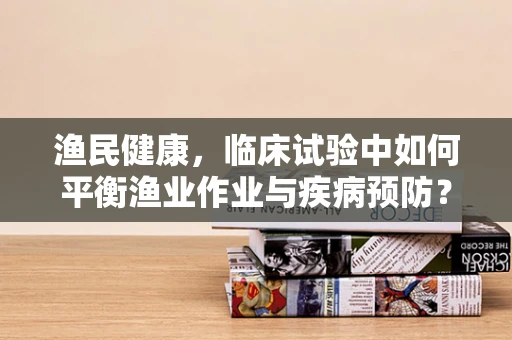 渔民健康，临床试验中如何平衡渔业作业与疾病预防？