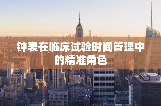 钟表在临床试验时间管理中的精准角色