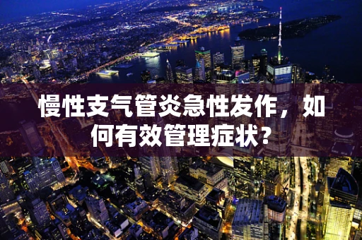 慢性支气管炎急性发作，如何有效管理症状？