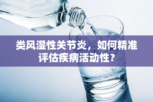 类风湿性关节炎，如何精准评估疾病活动性？