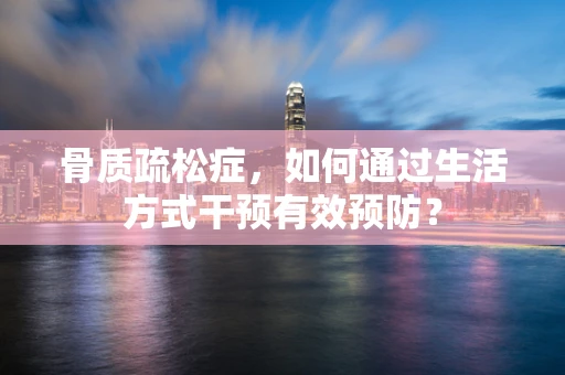 骨质疏松症，如何通过生活方式干预有效预防？