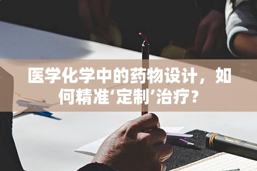 医学化学中的药物设计，如何精准‘定制’治疗？