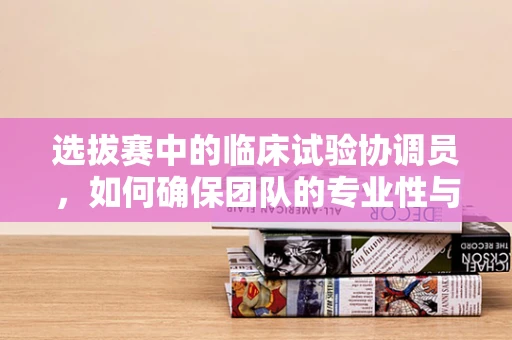 选拔赛中的临床试验协调员，如何确保团队的专业性与高效性？