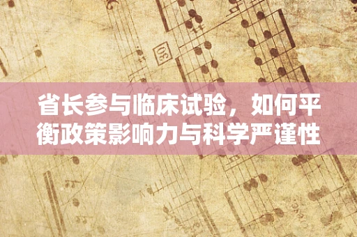 省长参与临床试验，如何平衡政策影响力与科学严谨性？