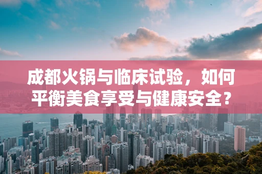 成都火锅与临床试验，如何平衡美食享受与健康安全？