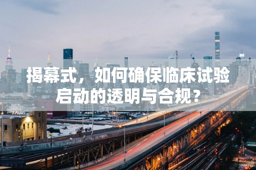 揭幕式，如何确保临床试验启动的透明与合规？