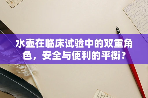 水壶在临床试验中的双重角色，安全与便利的平衡？