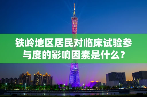 铁岭地区居民对临床试验参与度的影响因素是什么？