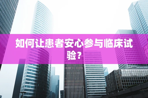 如何让患者安心参与临床试验？