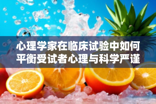 心理学家在临床试验中如何平衡受试者心理与科学严谨性？