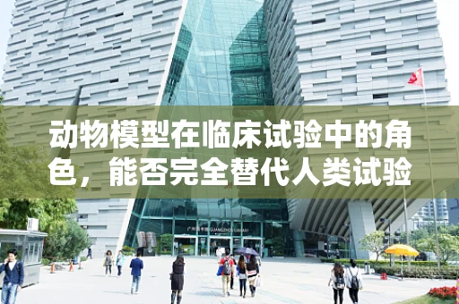 动物模型在临床试验中的角色，能否完全替代人类试验？