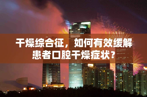 干燥综合征，如何有效缓解患者口腔干燥症状？