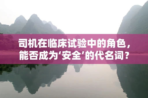 司机在临床试验中的角色，能否成为‘安全’的代名词？