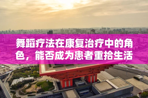 舞蹈疗法在康复治疗中的角色，能否成为患者重拾生活节奏的舞动钥匙？