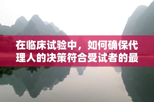 在临床试验中，如何确保代理人的决策符合受试者的最佳利益？