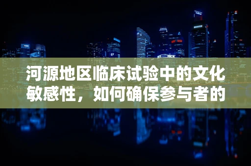 河源地区临床试验中的文化敏感性，如何确保参与者的有效沟通？