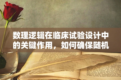 数理逻辑在临床试验设计中的关键作用，如何确保随机化过程的公正性？