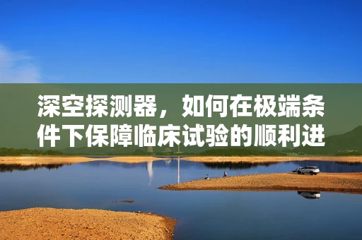 深空探测器，如何在极端条件下保障临床试验的顺利进行？
