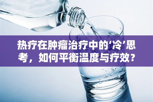 热疗在肿瘤治疗中的‘冷’思考，如何平衡温度与疗效？