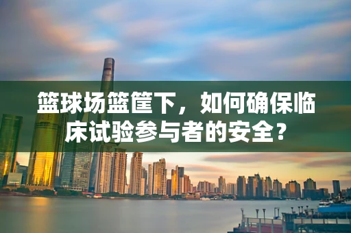 篮球场篮筐下，如何确保临床试验参与者的安全？