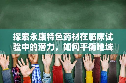 探索永康特色药材在临床试验中的潜力，如何平衡地域优势与科学严谨？
