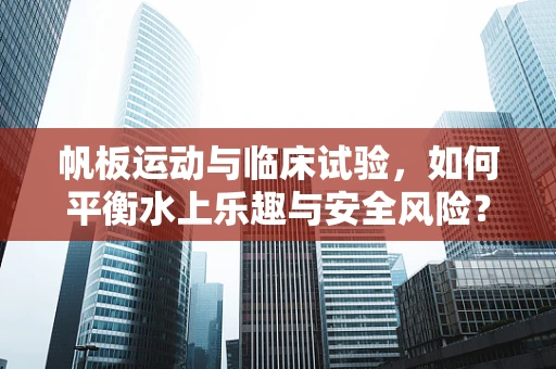 帆板运动与临床试验，如何平衡水上乐趣与安全风险？