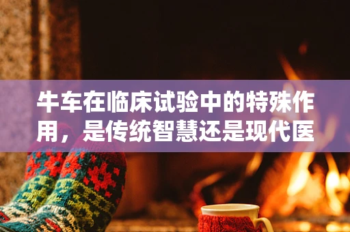 牛车在临床试验中的特殊作用，是传统智慧还是现代医学的辅助工具？