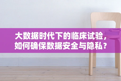 大数据时代下的临床试验，如何确保数据安全与隐私？