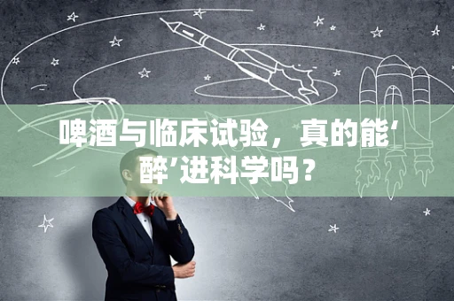 啤酒与临床试验，真的能‘醉’进科学吗？