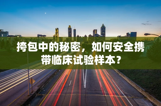 挎包中的秘密，如何安全携带临床试验样本？