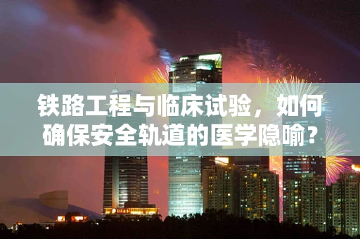铁路工程与临床试验，如何确保安全轨道的医学隐喻？