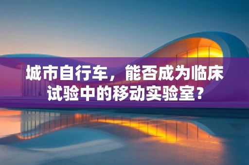 城市自行车，能否成为临床试验中的移动实验室？