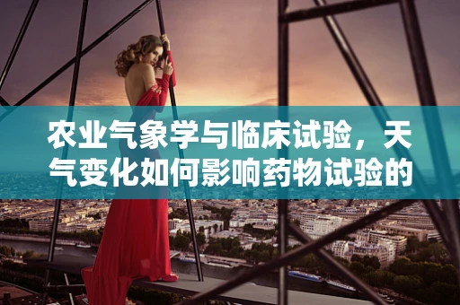 农业气象学与临床试验，天气变化如何影响药物试验的‘田间’实践？