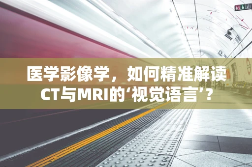 医学影像学，如何精准解读CT与MRI的‘视觉语言’？