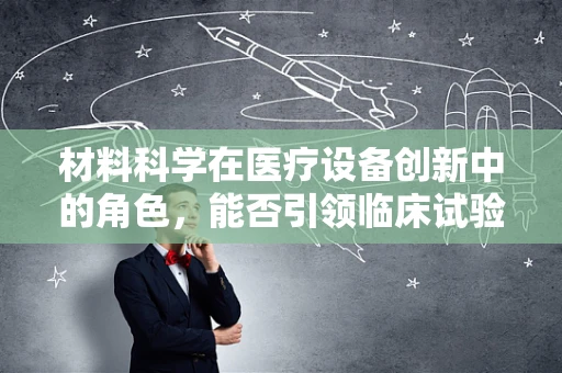 材料科学在医疗设备创新中的角色，能否引领临床试验的未来？
