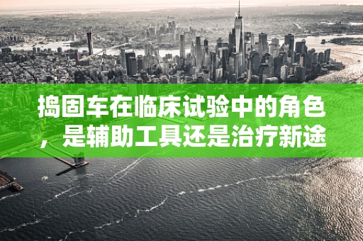 捣固车在临床试验中的角色，是辅助工具还是治疗新途径？