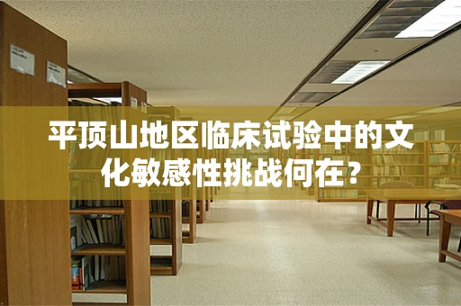 平顶山地区临床试验中的文化敏感性挑战何在？