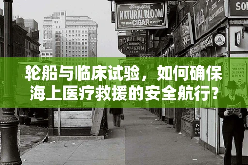 轮船与临床试验，如何确保海上医疗救援的安全航行？
