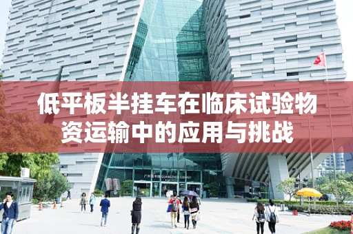低平板半挂车在临床试验物资运输中的应用与挑战