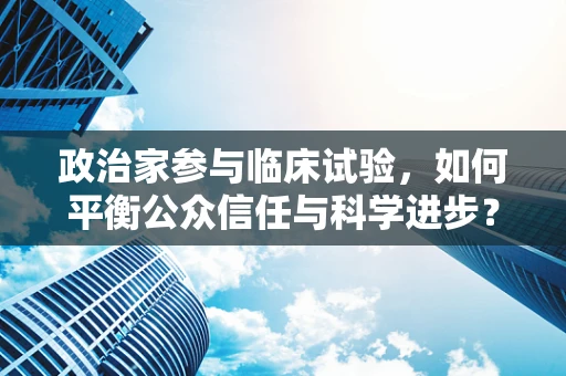 政治家参与临床试验，如何平衡公众信任与科学进步？