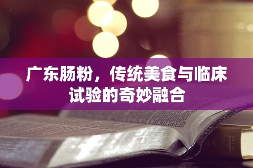 广东肠粉，传统美食与临床试验的奇妙融合