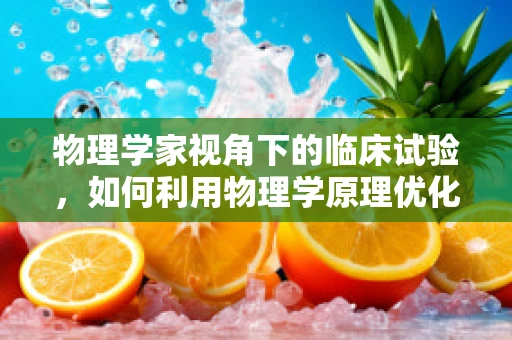 物理学家视角下的临床试验，如何利用物理学原理优化药物输送？