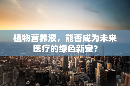 植物营养液，能否成为未来医疗的绿色新宠？
