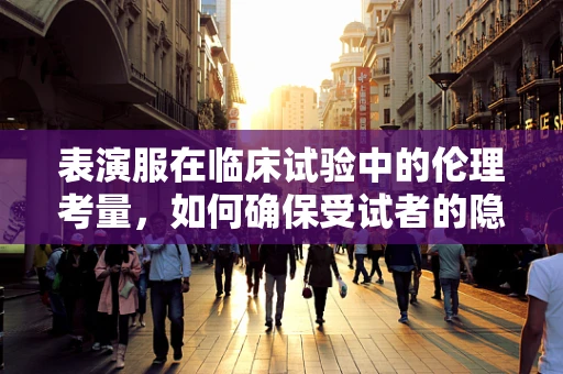 表演服在临床试验中的伦理考量，如何确保受试者的隐私与尊严？