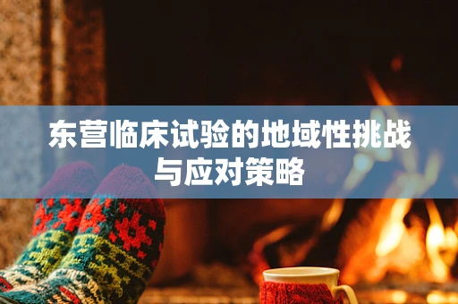 东营临床试验的地域性挑战与应对策略