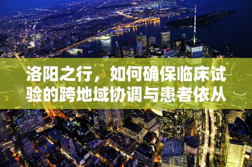 洛阳之行，如何确保临床试验的跨地域协调与患者依从性？